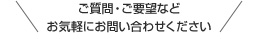 ご質問・ご要望など お気軽にお問い合わせください