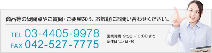 商品等の疑問点やご質問・ご要望ならお気軽にお問い合わせください。 TEL 042-595-8605 営業時間:9 時?17 時まで 定休日:土・日・祝