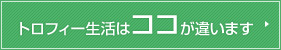 トロフィー生活はココが違います