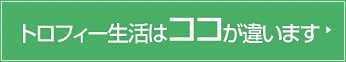 トロフィー生活はココが違います